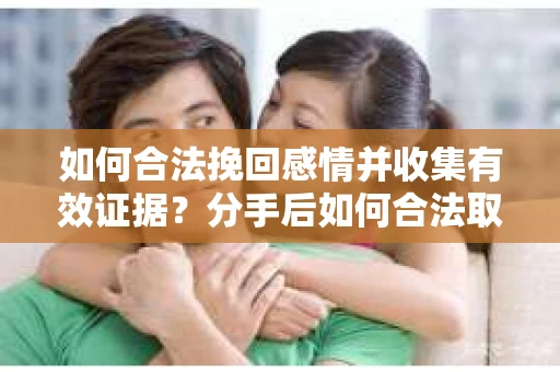 如何合法挽回感情并收集有效证据?分手后如何合法取证 如何合法挽回感情并收集有效证据?分手后如何合法取证