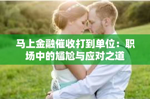 马上金融催收打到单位：职场中的尴尬与应对之道