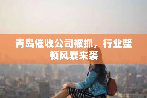 青岛催收公司被抓，行业整顿风暴来袭