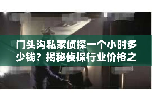 门头沟私家侦探一个小时多少钱？揭秘侦探行业价格之谜