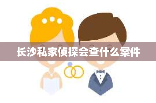 长沙私家侦探会查什么案件