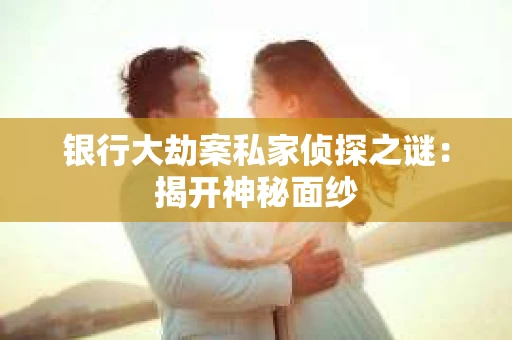 银行大劫案私家侦探之谜：揭开神秘面纱