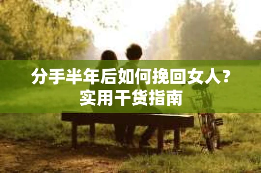 分手半年后如何挽回女人？实用干货指南