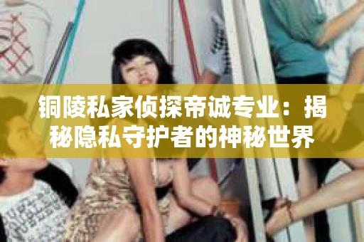 铜陵私家侦探帝诚专业：揭秘隐私守护者的神秘世界