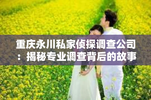 重庆永川私家侦探调查公司：揭秘专业调查背后的故事