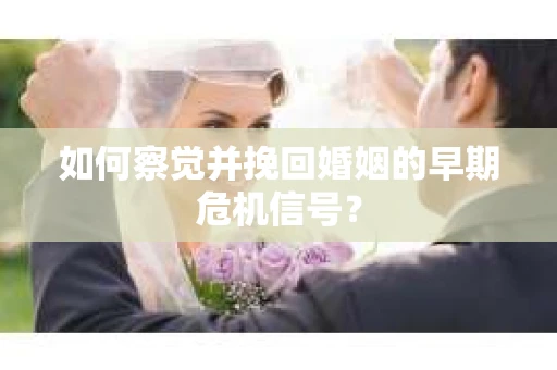 如何察觉并挽回婚姻的早期危机信号? 如何察觉并挽回婚姻的早期危机信号?