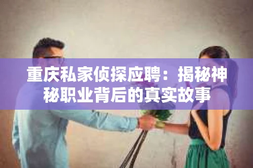 重庆私家侦探应聘:揭秘神秘职业背后的真实故事 重庆私家侦探应聘:揭秘神秘职业背后的真实故事