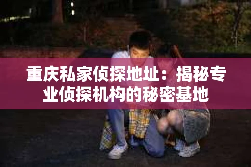 重庆私家侦探地址：揭秘专业侦探机构的秘密基地