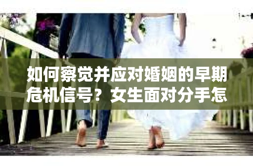 如何察觉并应对婚姻的早期危机信号?女生面对分手怎么办? 如何察觉并应对婚姻的早期危机信号?女生面对分手怎么办?