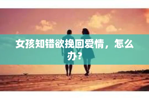 女孩知错欲挽回爱情，怎么办？