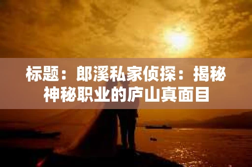 标题:郎溪私家侦探:揭秘神秘职业的庐山真面目 标题:郎溪私家侦探:揭秘神秘职业的庐山真面目