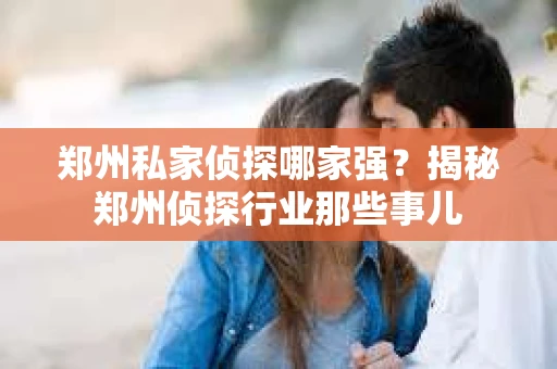 郑州私家侦探哪家强？揭秘郑州侦探行业那些事儿