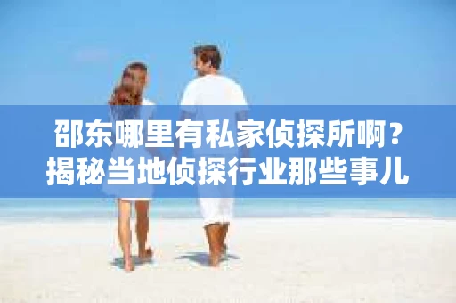 邵东哪里有私家侦探所啊？揭秘当地侦探行业那些事儿