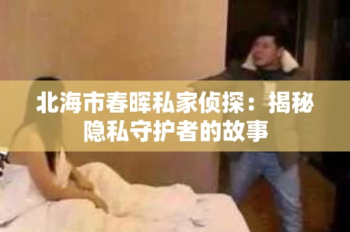 北海市春晖私家侦探:揭秘隐私守护者的故事 北海市春晖私家侦探:揭秘隐私守护者的故事