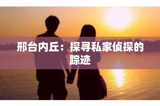 邢台内丘：探寻私家侦探的踪迹