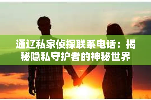 通辽私家侦探联系电话：揭秘隐私守护者的神秘世界