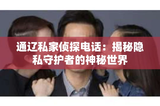通辽私家侦探电话：揭秘隐私守护者的神秘世界
