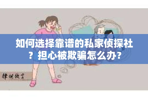 如何选择靠谱的私家侦探社？担心被欺骗怎么办？