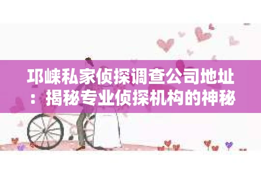 邛崃私家侦探调查公司地址：揭秘专业侦探机构的神秘面纱