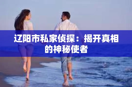 辽阳市私家侦探：揭开真相的神秘使者