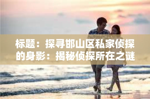 标题：探寻邯山区私家侦探的身影：揭秘侦探所在之谜