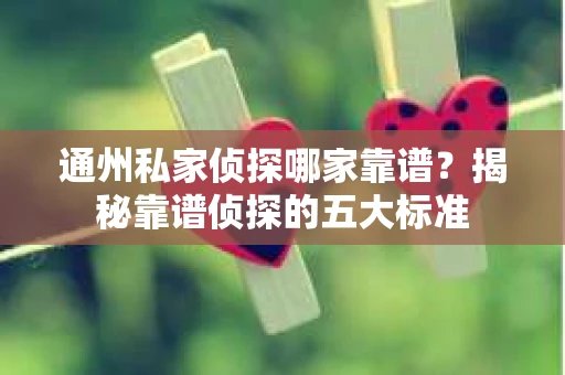 通州私家侦探哪家靠谱？揭秘靠谱侦探的五大标准