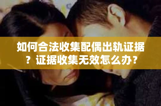 如何合法收集配偶出轨证据?证据收集无效怎么办? 如何合法收集配偶出轨证据?证据收集无效怎么办?