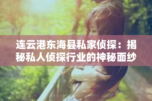 连云港东海县私家侦探：揭秘私人侦探行业的神秘面纱