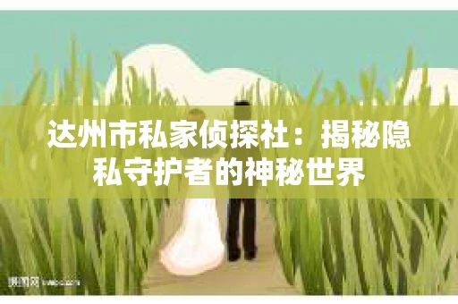 达州市私家侦探社：揭秘隐私守护者的神秘世界