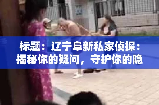 标题：辽宁阜新私家侦探：揭秘你的疑问，守护你的隐私