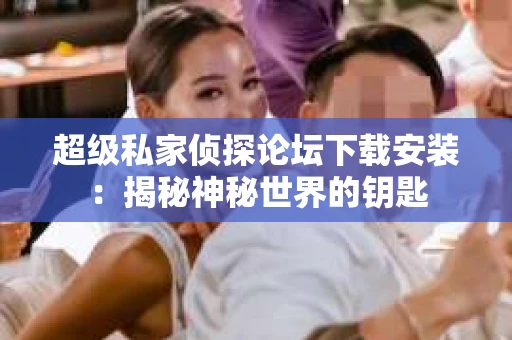 超级私家侦探论坛下载安装：揭秘神秘世界的钥匙
