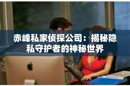 赤峰私家侦探公司：揭秘隐私守护者的神秘世界