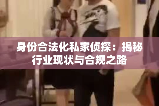 身份合法化私家侦探：揭秘行业现状与合规之路