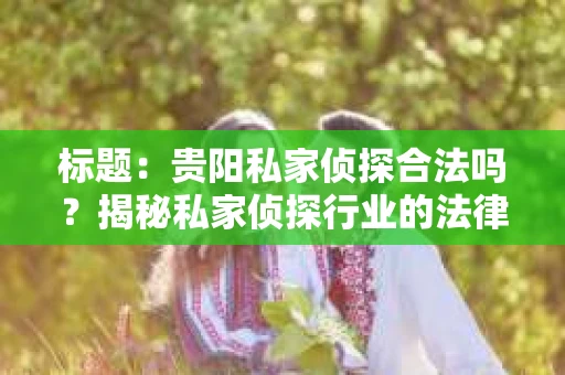 标题：贵阳私家侦探合法吗？揭秘私家侦探行业的法律边界