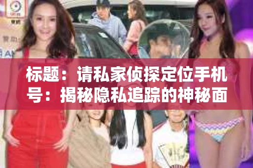 标题：请私家侦探定位手机号：揭秘隐私追踪的神秘面纱