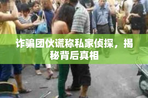 诈骗团伙谎称私家侦探，揭秘背后真相