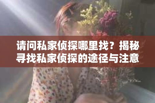 请问私家侦探哪里找?揭秘寻找私家侦探的途径与注意事项 请问私家侦探哪里找?揭秘寻找私家侦探的途径与注意事项