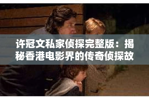 许冠文私家侦探完整版：揭秘香港电影界的传奇侦探故事