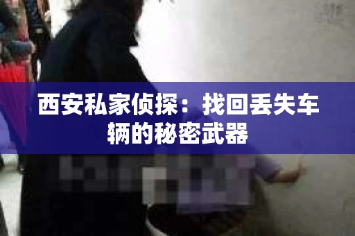 西安私家侦探：找回丢失车辆的秘密武器