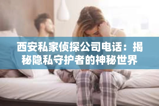 西安私家侦探公司电话:揭秘隐私守护者的神秘世界 西安私家侦探公司电话:揭秘隐私守护者的神秘世界