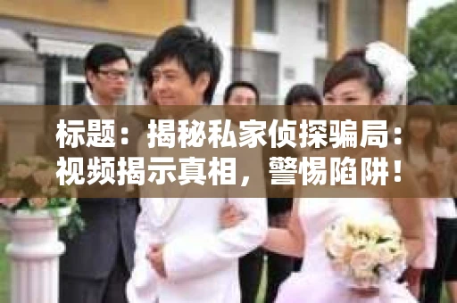 标题：揭秘私家侦探骗局：视频揭示真相，警惕陷阱！