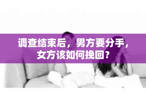 调查结束后,男方要分手,女方该如何挽回? 调查结束后,男方要分手,女方该如何挽回?