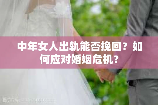 中年女人出轨能否挽回？如何应对婚姻危机？