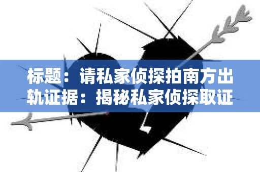 标题:请私家侦探拍南方出轨证据:揭秘私家侦探取证过程 标题:请私家侦探拍南方出轨证据:揭秘私家侦探取证过程