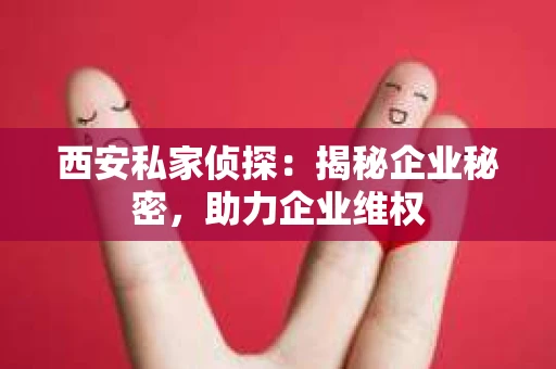 西安私家侦探：揭秘企业秘密，助力企业维权