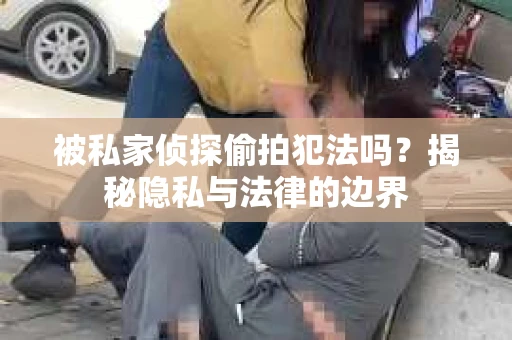 被私家侦探偷拍犯法吗？揭秘隐私与法律的边界