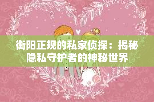 衡阳正规的私家侦探：揭秘隐私守护者的神秘世界