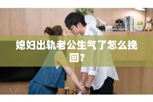 媳妇出轨老公生气了怎么挽回？