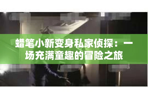 蜡笔小新变身私家侦探：一场充满童趣的冒险之旅