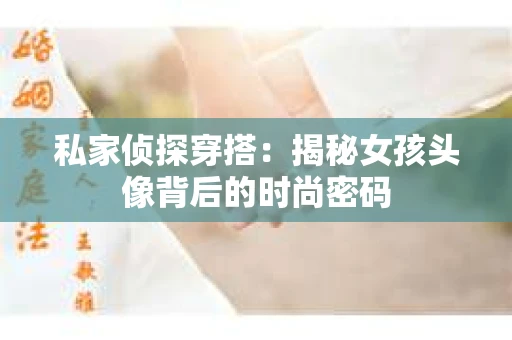 私家侦探穿搭：揭秘女孩头像背后的时尚密码